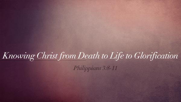 Knowing Christ from Death to Life to Glorification