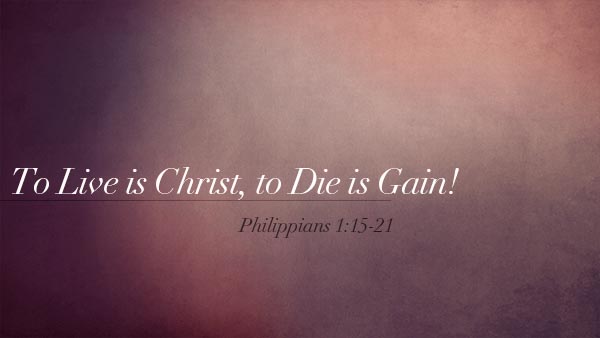 To Live is Christ, to Die is Gain!