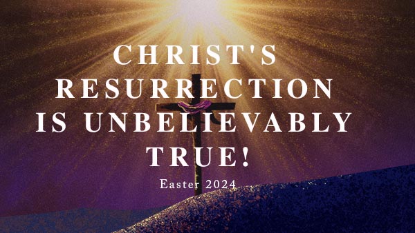 Christ's Resurrection is Unbelievably True!